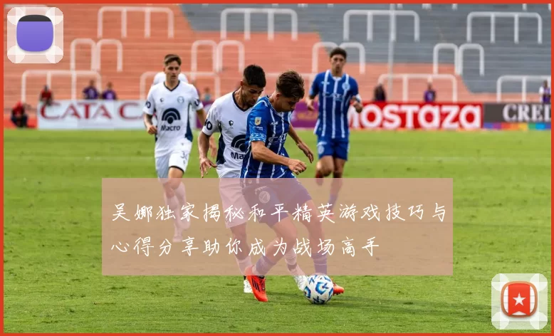 吴娜独家揭秘和平精英游戏技巧与心得分享助你成为战场高手