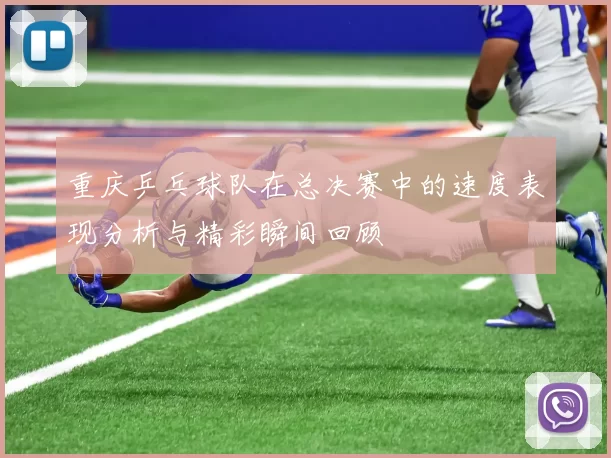 重庆乒乓球队在总决赛中的速度表现分析与精彩瞬间回顾