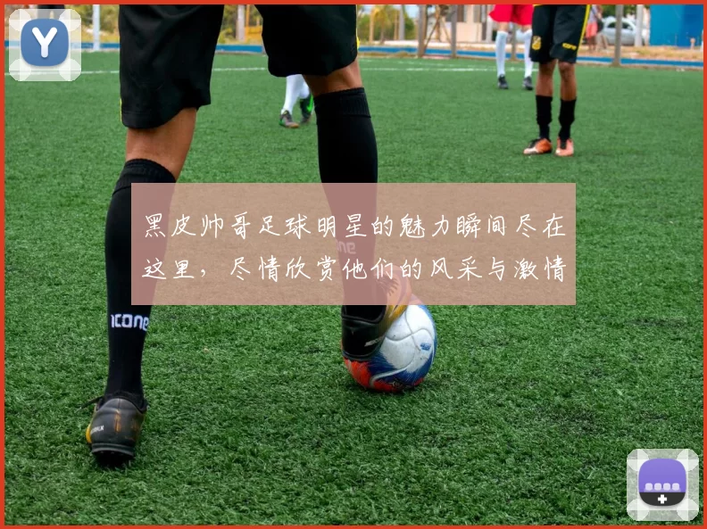 黑皮帅哥足球明星的魅力瞬间尽在这里，尽情欣赏他们的风采与激情