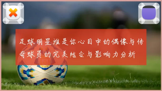 足球明星谁是你心目中的偶像与传奇球员的完美结合与影响力分析