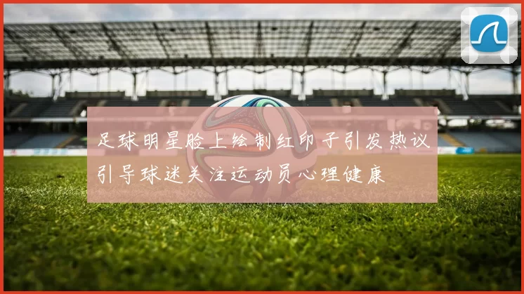 足球明星脸上绘制红印子引发热议引导球迷关注运动员心理健康