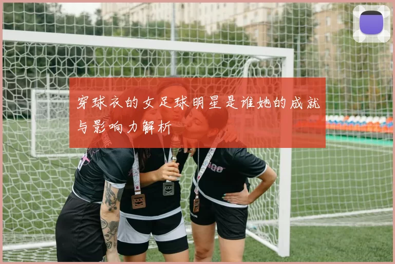 穿球衣的女足球明星是谁她的成就与影响力解析