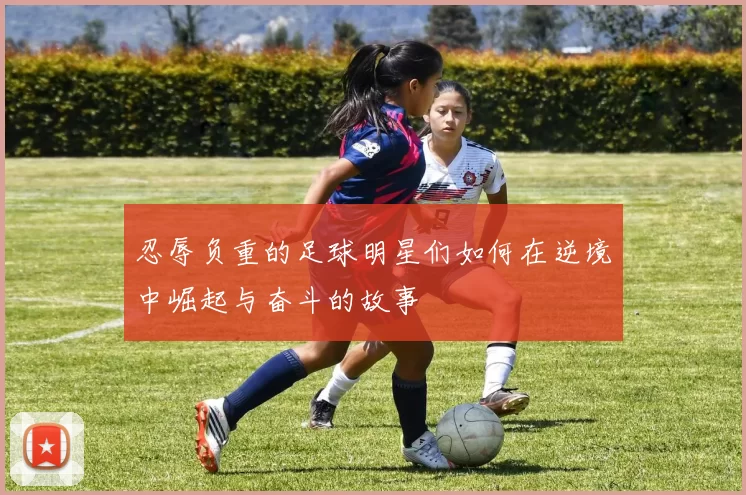 忍辱负重的足球明星们如何在逆境中崛起与奋斗的故事