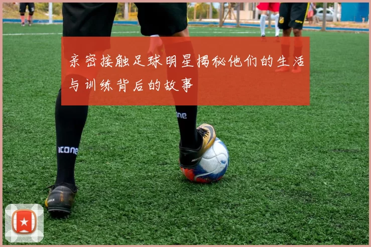 亲密接触足球明星揭秘他们的生活与训练背后的故事