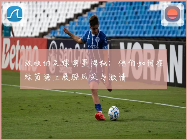 放牧的足球明星揭秘：他们如何在绿茵场上展现风采与激情