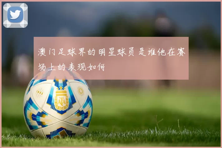 澳门足球界的明星球员是谁他在赛场上的表现如何