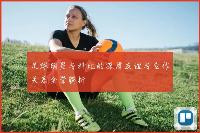 足球明星与科比的深厚友谊与合作关系全景解析