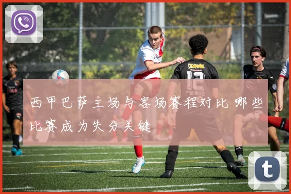 西甲巴萨主场与客场赛程对比 哪些比赛成为失分关键