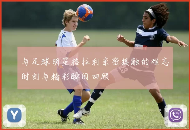 与足球明星格拉利亲密接触的难忘时刻与精彩瞬间回顾