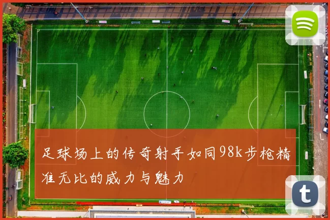 足球场上的传奇射手如同98k步枪精准无比的威力与魅力