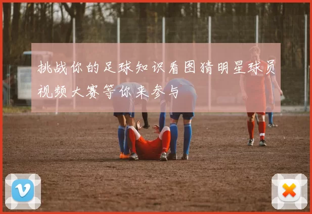 挑战你的足球知识看图猜明星球员视频大赛等你来参与