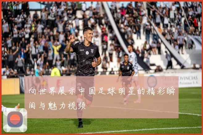 向世界展示中国足球明星的精彩瞬间与魅力视频