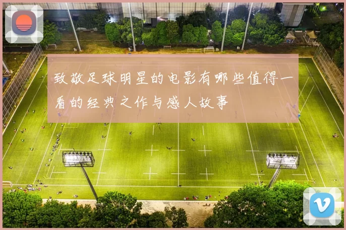 致敬足球明星的电影有哪些值得一看的经典之作与感人故事