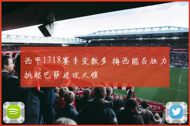 西甲1718赛季变数多 梅西能否独力挑起巴萨进攻大旗