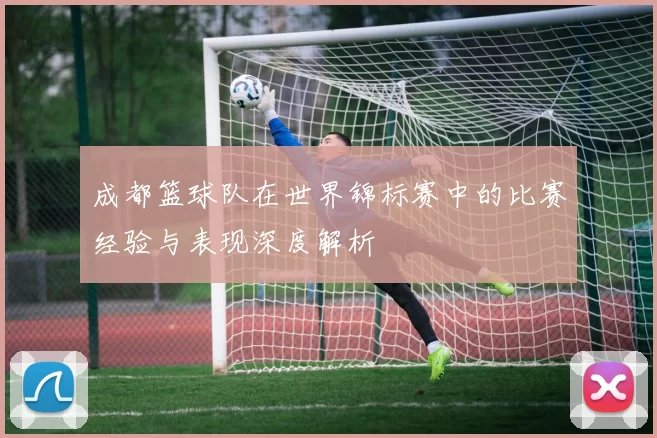 成都篮球队在世界锦标赛中的比赛经验与表现深度解析