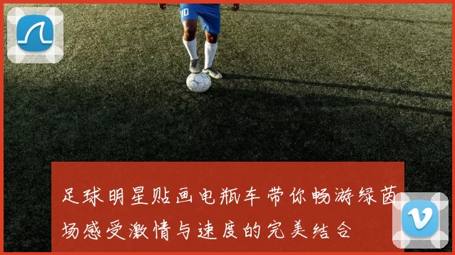 足球明星贴画电瓶车带你畅游绿茵场感受激情与速度的完美结合