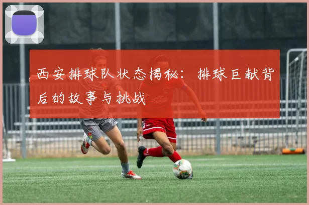 西安排球队状态揭秘：排球巨献背后的故事与挑战
