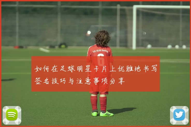 如何在足球明星卡片上优雅地书写签名技巧与注意事项分享