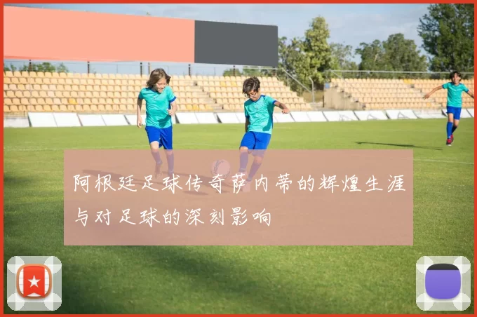 阿根廷足球传奇萨内蒂的辉煌生涯与对足球的深刻影响