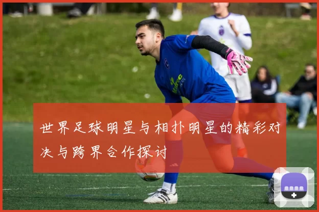 世界足球明星与相扑明星的精彩对决与跨界合作探讨