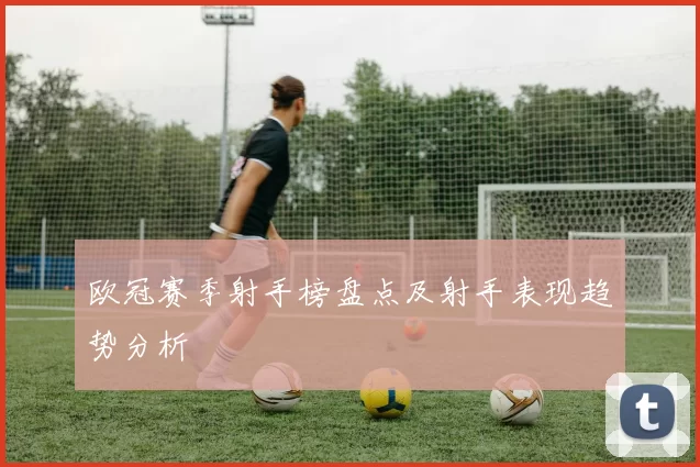 欧冠赛季射手榜盘点及射手表现趋势分析