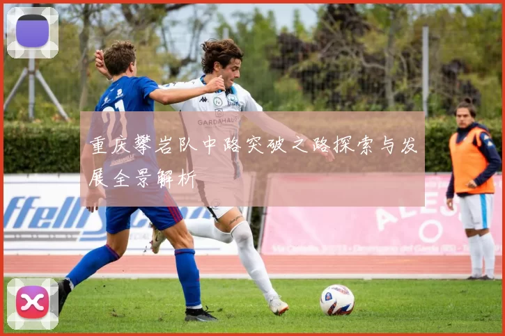重庆攀岩队中路突破之路探索与发展全景解析