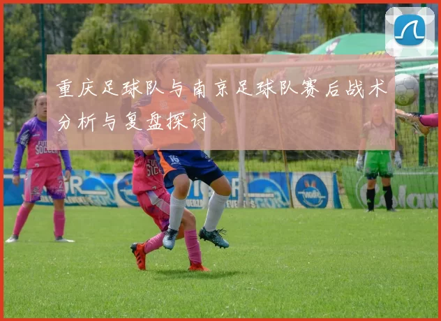 重庆足球队与南京足球队赛后战术分析与复盘探讨