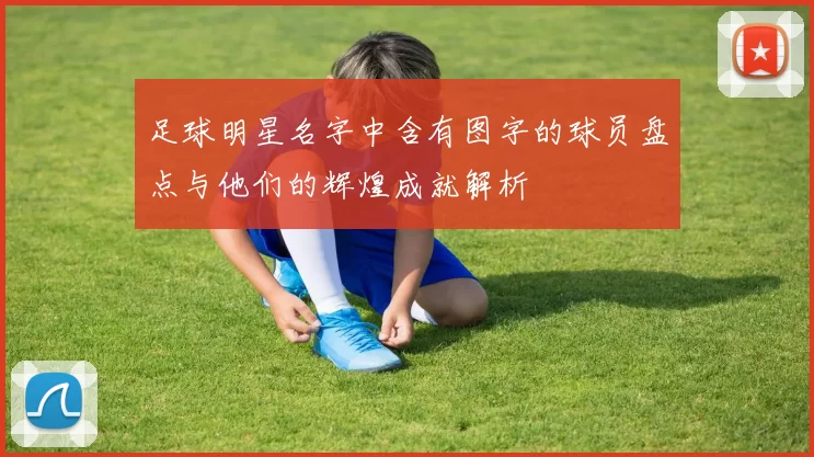 足球明星名字中含有图字的球员盘点与他们的辉煌成就解析