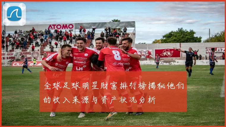 全球足球明星财富排行榜揭秘他们的收入来源与资产状况分析
