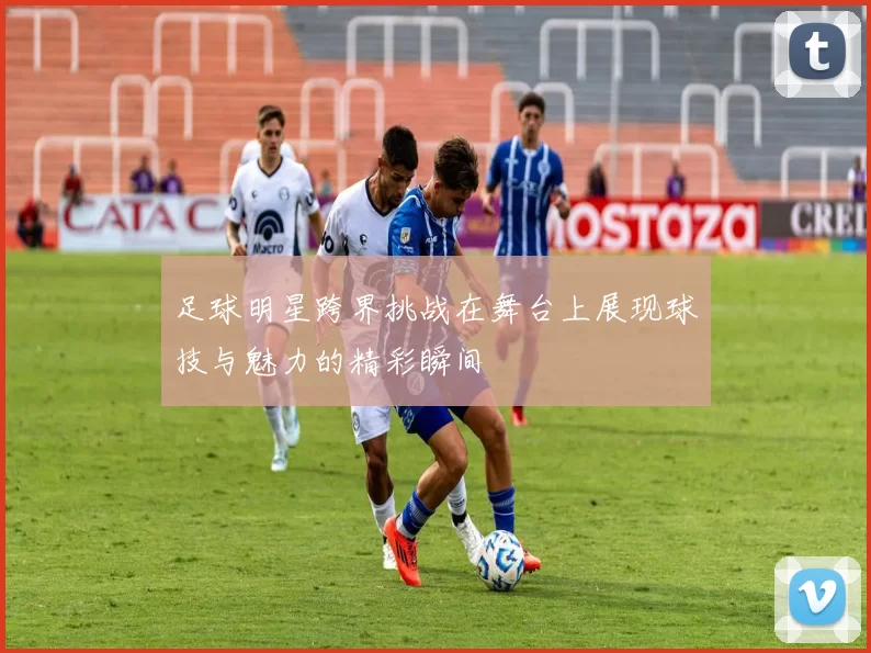 足球明星跨界挑战在舞台上展现球技与魅力的精彩瞬间