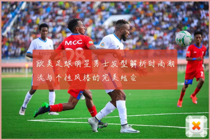 欧美足球明星男士发型解析时尚潮流与个性风格的完美结合