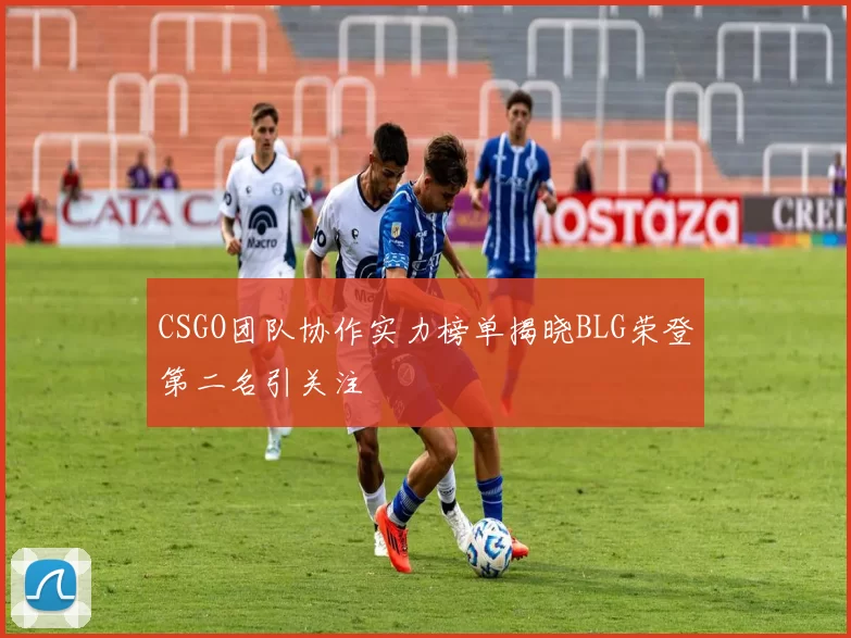 CSGO团队协作实力榜单揭晓BLG荣登第二名引关注