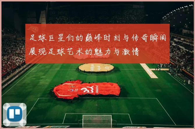 足球巨星们的巅峰时刻与传奇瞬间展现足球艺术的魅力与激情
