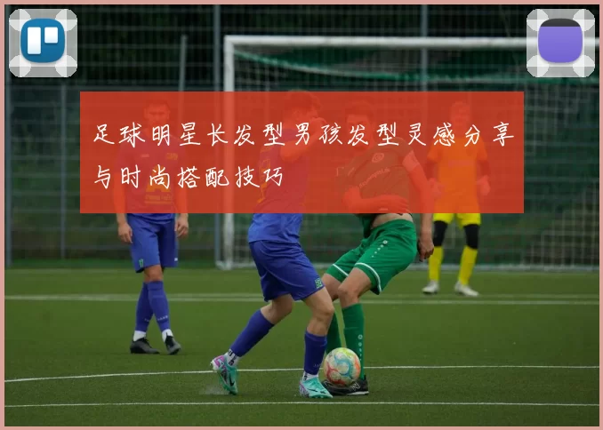足球明星长发型男孩发型灵感分享与时尚搭配技巧