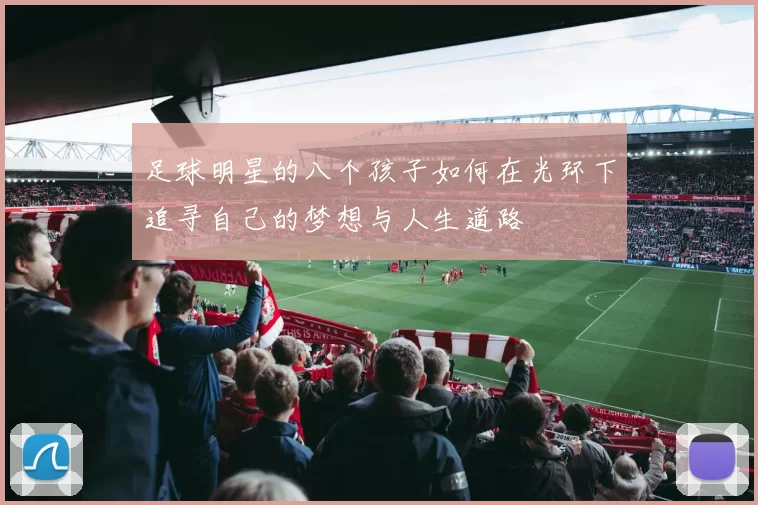 足球明星的八个孩子如何在光环下追寻自己的梦想与人生道路