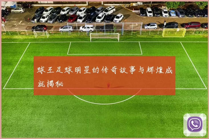 球王足球明星的传奇故事与辉煌成就揭秘