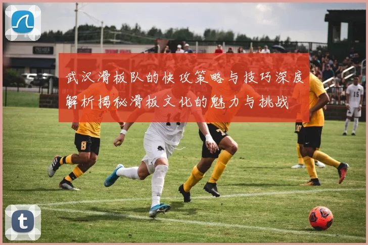 武汉滑板队的快攻策略与技巧深度解析揭秘滑板文化的魅力与挑战