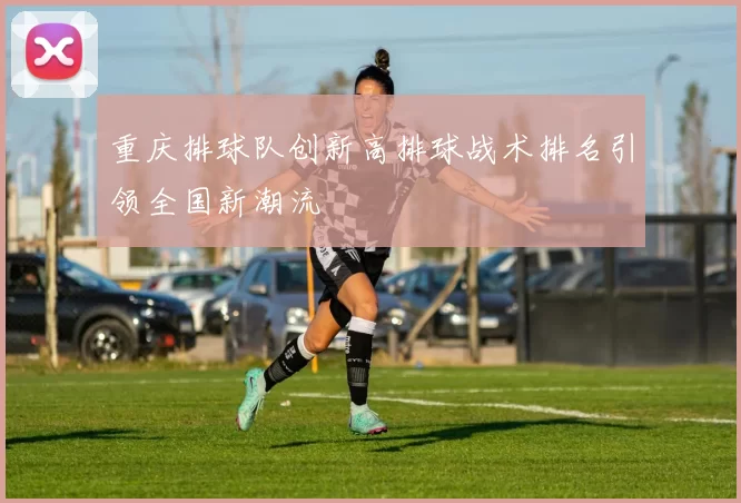 重庆排球队创新高排球战术排名引领全国新潮流