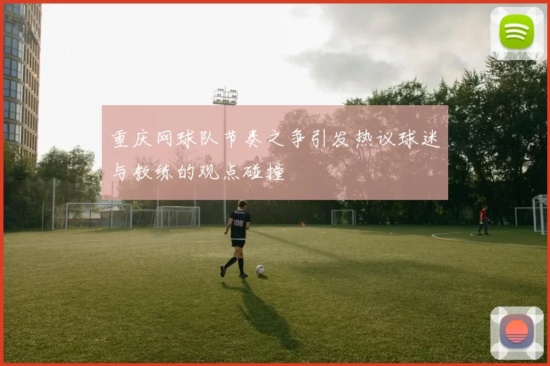 重庆网球队节奏之争引发热议球迷与教练的观点碰撞