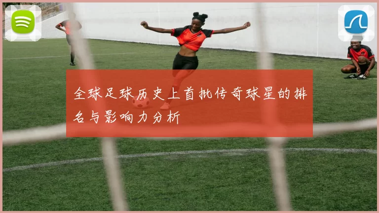 全球足球历史上首批传奇球星的排名与影响力分析