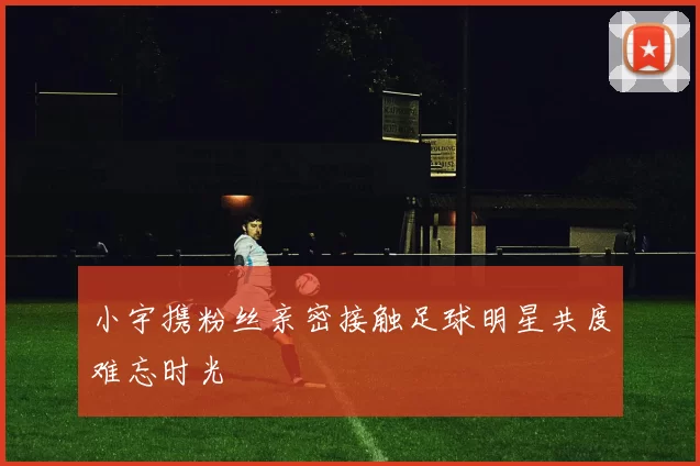 小宇携粉丝亲密接触足球明星共度难忘时光