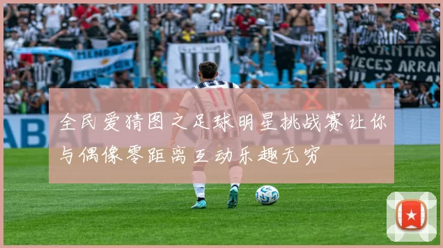 全民爱猜图之足球明星挑战赛让你与偶像零距离互动乐趣无穷