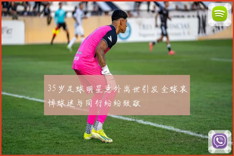 35岁足球明星意外离世引发全球哀悼球迷与同行纷纷致敬