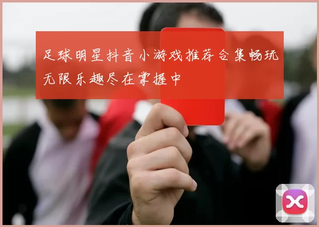 足球明星抖音小游戏推荐合集畅玩无限乐趣尽在掌握中