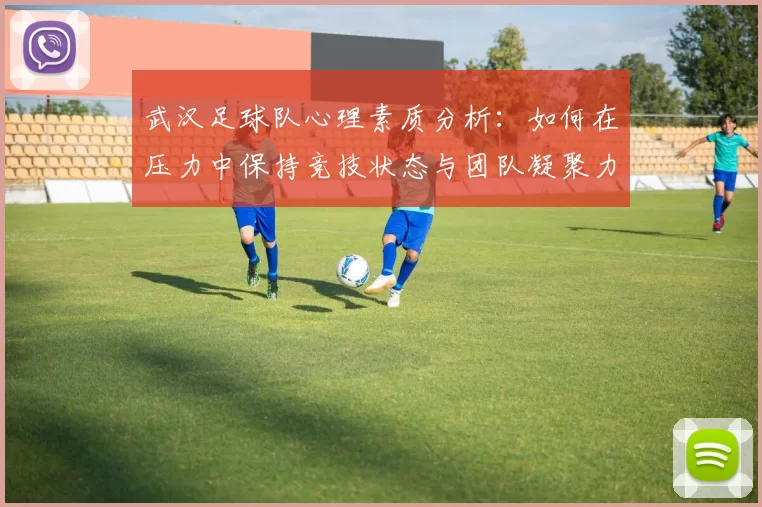 武汉足球队心理素质分析：如何在压力中保持竞技状态与团队凝聚力