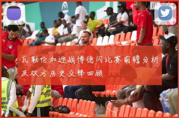 瓦勒伦加迎战博德闪比赛前瞻分析及双方历史交锋回顾