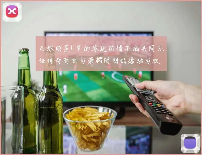 足球明星C罗的球迷热情不减共同见证传奇时刻与荣耀时刻的感动与欢呼