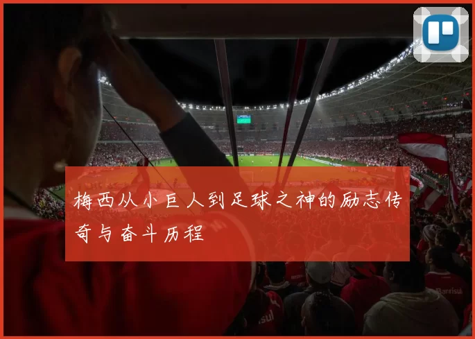 梅西从小巨人到足球之神的励志传奇与奋斗历程