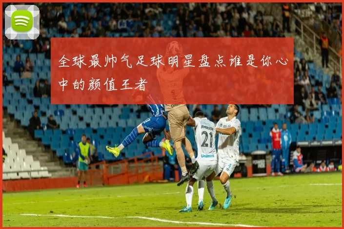 全球最帅气足球明星盘点谁是你心中的颜值王者