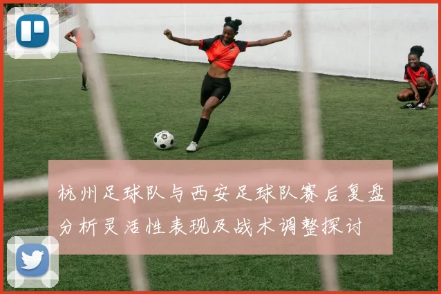 杭州足球队与西安足球队赛后复盘分析灵活性表现及战术调整探讨
